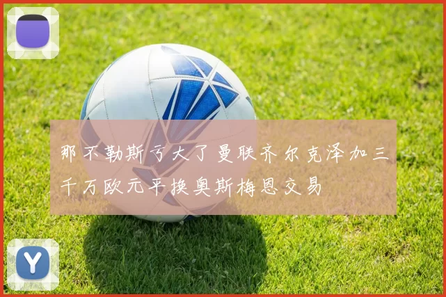那不勒斯亏大了曼联齐尔克泽加三千万欧元平换奥斯梅恩交易
